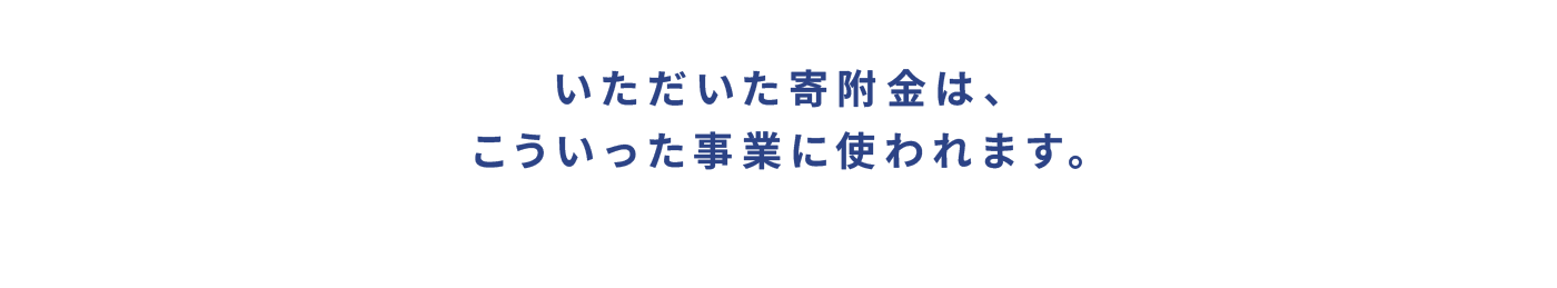 いただいた寄附金は、こういった事業に使われます。