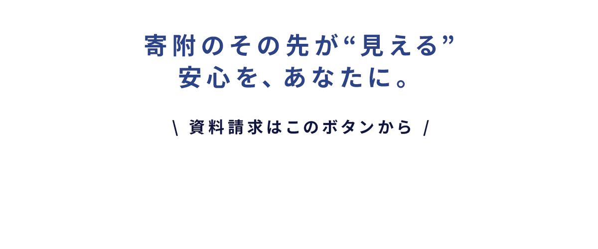 寄附のその先が見える安心を、あなたに。資料請求はこのボタンから